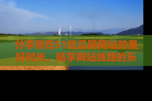 分享你在51吃瓜网网址的美好时光，畅享网站线路的乐趣！