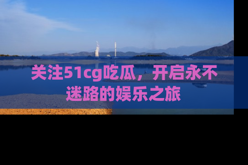 关注51cg吃瓜，开启永不迷路的娱乐之旅