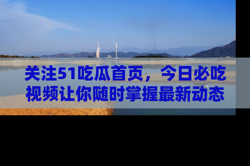 关注51吃瓜首页，今日必吃视频让你随时掌握最新动态