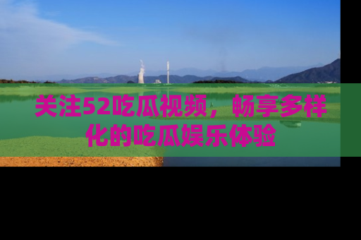 关注52吃瓜视频，畅享多样化的吃瓜娱乐体验