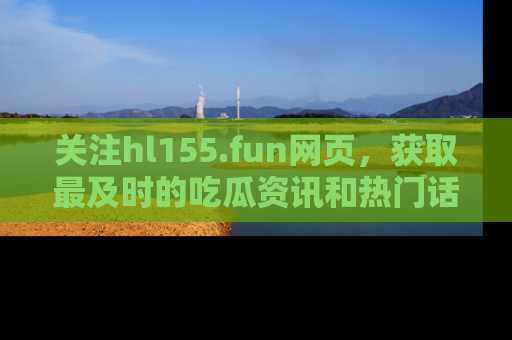 关注hl155.fun网页，获取最及时的吃瓜资讯和热门话题！