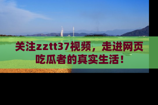 关注zztt37视频，走进网页吃瓜者的真实生活！