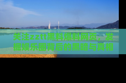 关注zztt黑料爆料网页，发掘娱乐圈背后的黑暗与真相