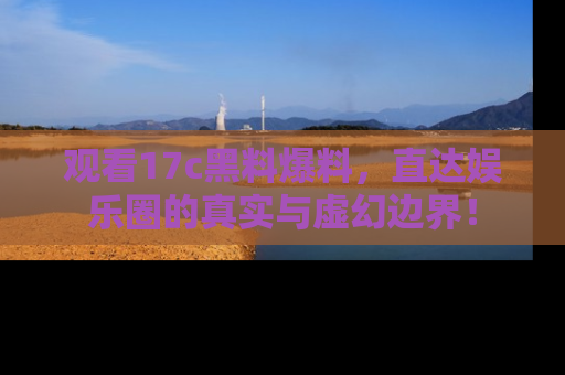 观看17c黑料爆料，直达娱乐圈的真实与虚幻边界！