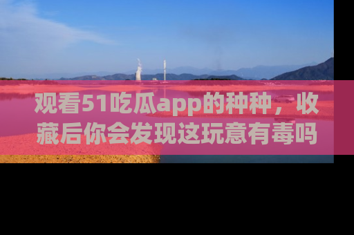 观看51吃瓜app的种种，收藏后你会发现这玩意有毒吗？