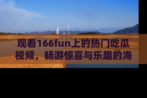 观看166fun上的热门吃瓜视频，畅游惊喜与乐趣的海洋！