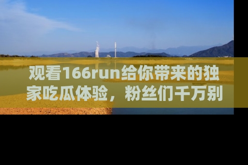 观看166run给你带来的独家吃瓜体验，粉丝们千万别错过