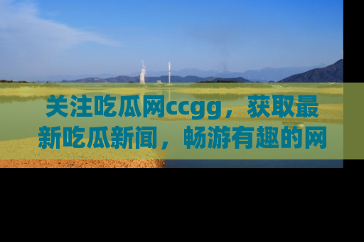 关注吃瓜网ccgg，获取最新吃瓜新闻，畅游有趣的网站世界