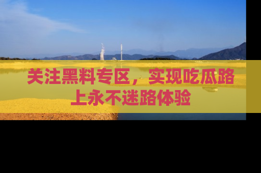 关注黑料专区，实现吃瓜路上永不迷路体验