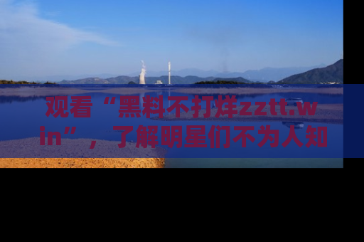 观看“黑料不打烊zztt.win”，了解明星们不为人知的黑料内幕