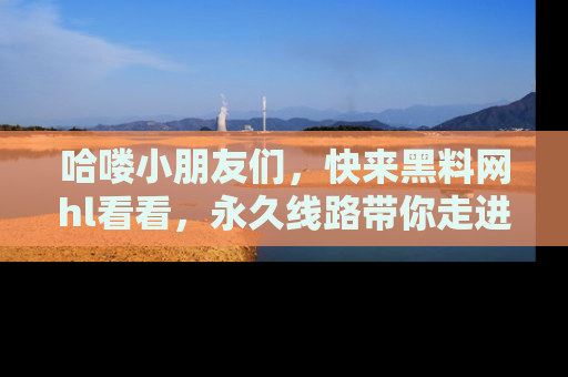 哈喽小朋友们，快来黑料网hl看看，永久线路带你走进吃瓜新天地！