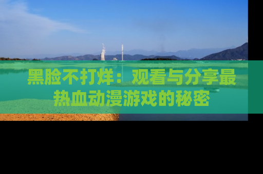 黑脸不打烊：观看与分享最热血动漫游戏的秘密