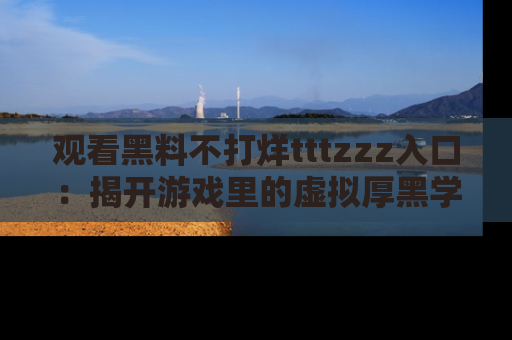 观看黑料不打烊tttzzz入口：揭开游戏里的虚拟厚黑学