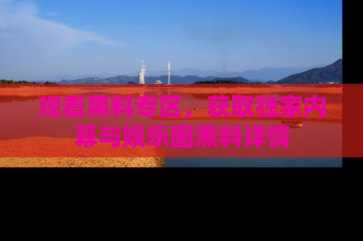 观看黑料专区，获取独家内幕与娱乐圈黑料详情