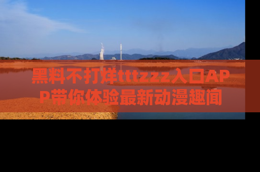 黑料不打烊tttzzz入口APP带你体验最新动漫趣闻