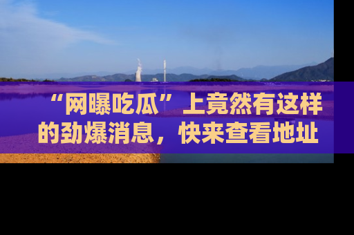 “网曝吃瓜”上竟然有这样的劲爆消息,快来查看地址了解详情!