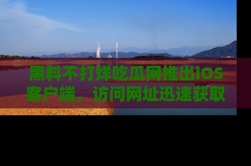 黑料不打烊吃瓜网推出iOS客户端，访问网址迅速获取独家八卦！