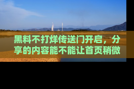 黑料不打烊传送门开启，分享的内容能不能让首页稍微有点新意？