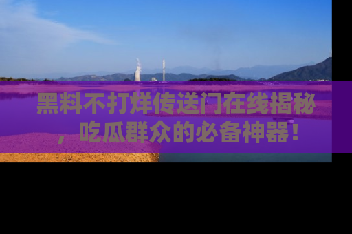 黑料不打烊传送门在线揭秘，吃瓜群众的必备神器！