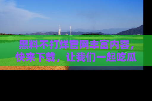 黑料不打烊官网丰富内容，快来下载，让我们一起吃瓜吧！