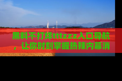 黑料不打烊tttzzz入口导航，让你时刻掌握热辣内幕消息