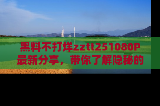 黑料不打烊zztt251080P最新分享，带你了解隐秘的明星生活和趣事