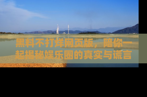 黑料不打烊网页版，陪你一起揭秘娱乐圈的真实与谎言。