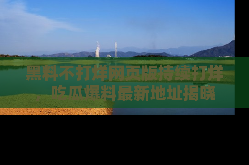 黑料不打烊网页版持续打烊，吃瓜爆料最新地址揭晓