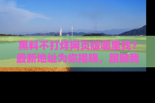 黑料不打烊网页版哪里找？最新地址为你揭晓，跟随我们一起了解更多八卦吧！