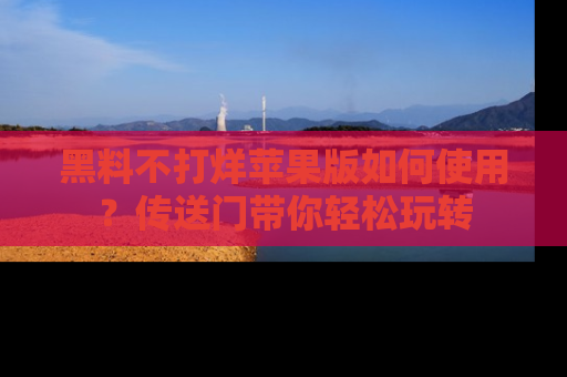 黑料不打烊苹果版如何使用？传送门带你轻松玩转