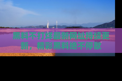 黑料不打烊最新网址持续更新，精彩黑料绝不停歇