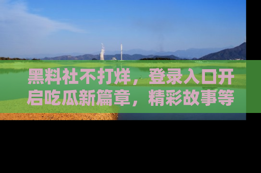 黑料社不打烊，登录入口开启吃瓜新篇章，精彩故事等你来发现！