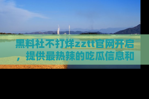 黑料社不打烊zztt官网开启，提供最热辣的吃瓜信息和黑料分享！