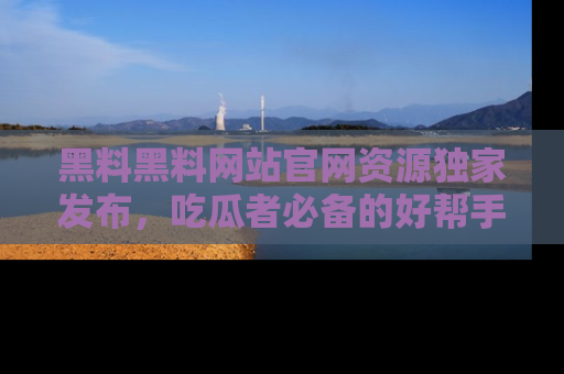黑料黑料网站官网资源独家发布，吃瓜者必备的好帮手