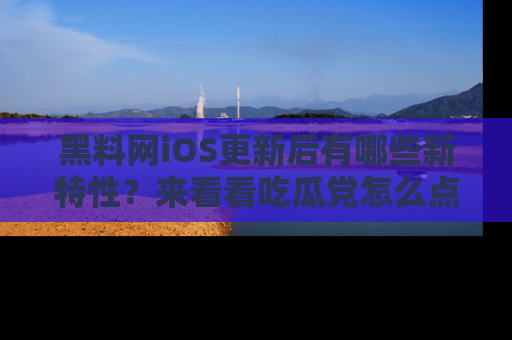 黑料网iOS更新后有哪些新特性？来看看吃瓜党怎么点评！