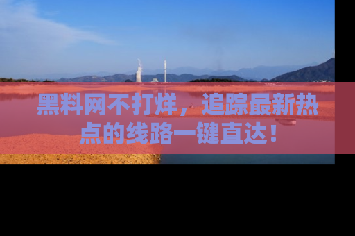 黑料网不打烊，追踪最新热点的线路一键直达！