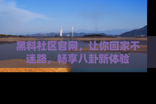 黑料社区官网，让你回家不迷路，畅享八卦新体验