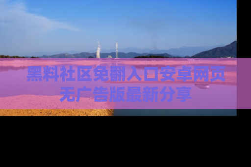 黑料社区免翻入口安卓网页无广告版最新分享