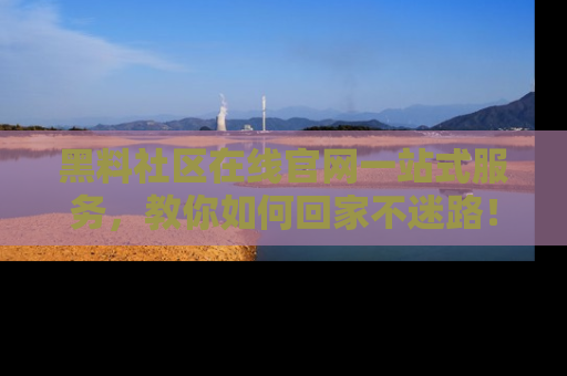 黑料社区在线官网一站式服务，教你如何回家不迷路！