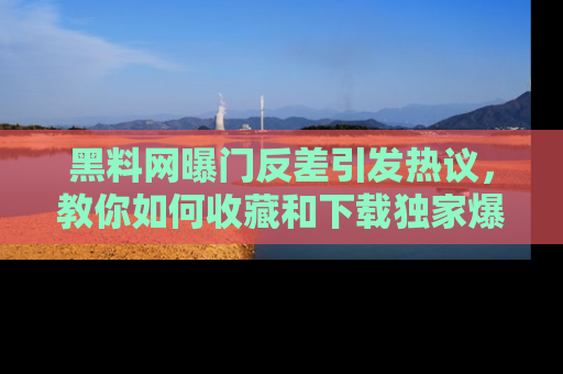 黑料网曝门反差引发热议，教你如何收藏和下载独家爆料