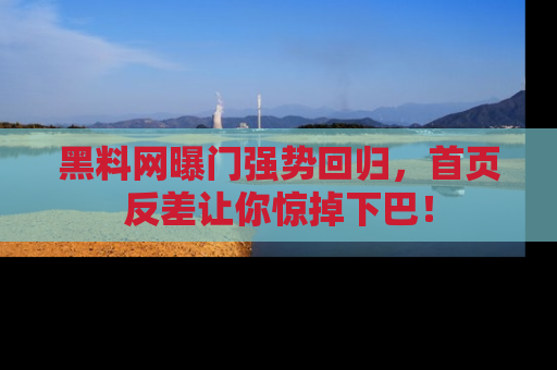 黑料网曝门强势回归，首页反差让你惊掉下巴！