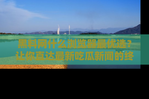 黑料网什么浏览器最优选？让你直达最新吃瓜新闻的终极指南！