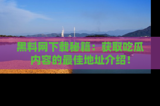 黑料网下载秘籍：获取吃瓜内容的最佳地址介绍！