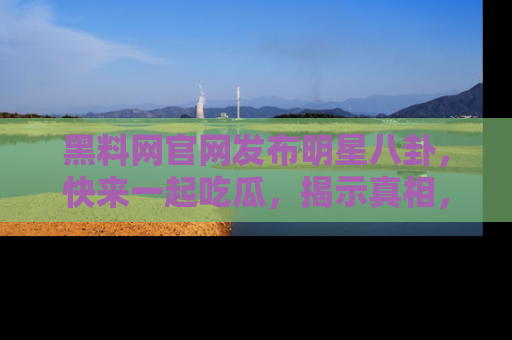 黑料网官网发布明星八卦，快来一起吃瓜，揭示真相，乐趣无穷！