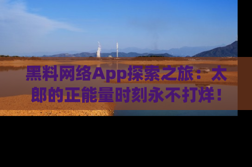 黑料网络App探索之旅：太郎的正能量时刻永不打烊！