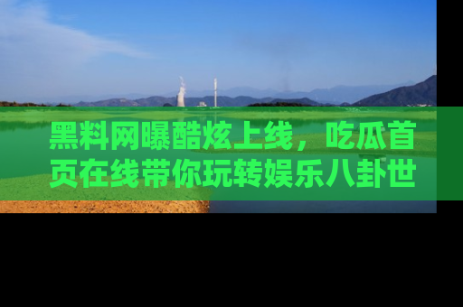 黑料网曝酷炫上线，吃瓜首页在线带你玩转娱乐八卦世界