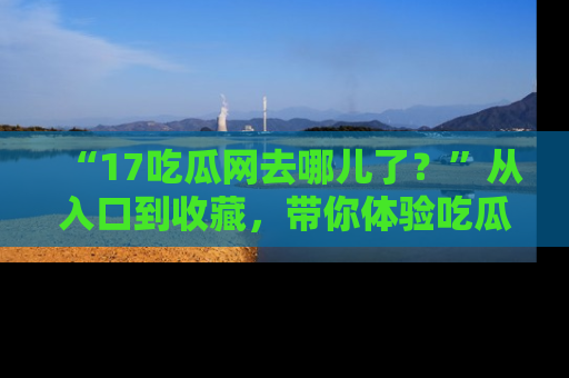 “17吃瓜网去哪儿了？”从入口到收藏，带你体验吃瓜新风潮！