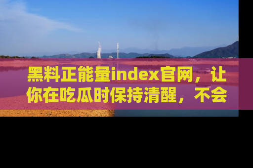 黑料正能量index官网，让你在吃瓜时保持清醒，不会轻易迷路