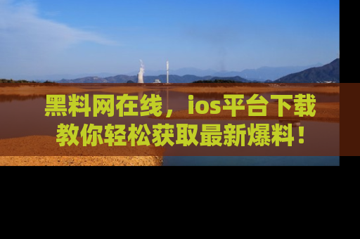 黑料网在线，ios平台下载教你轻松获取最新爆料！
