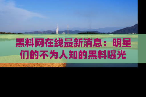 黑料网在线最新消息：明星们的不为人知的黑料曝光